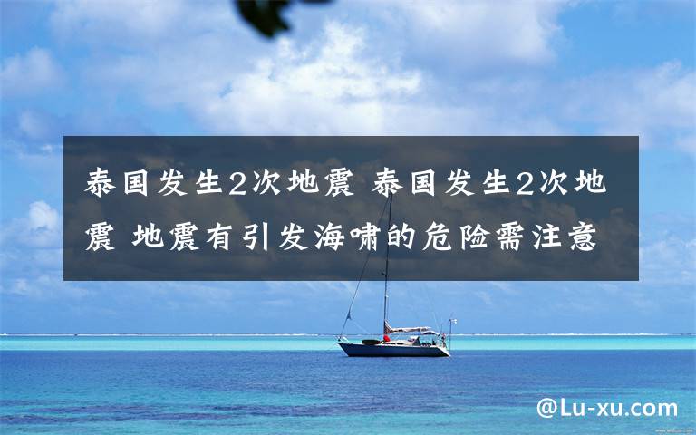 泰国发生2次地震 泰国发生2次地震 地震有引发海啸的危险需注意