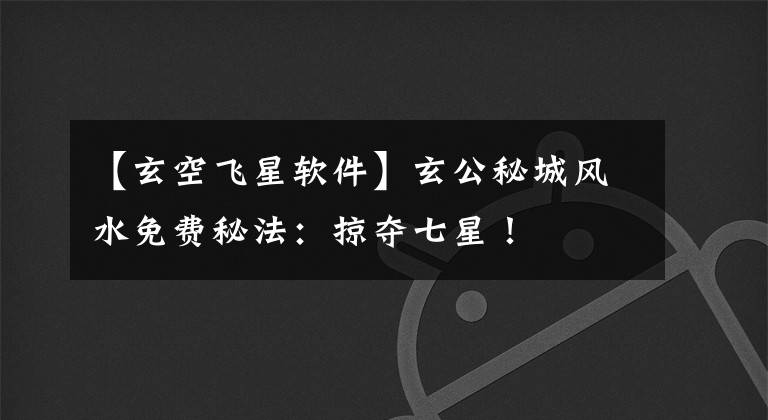 【玄空飞星软件】玄公秘城风水免费秘法：掠夺七星！