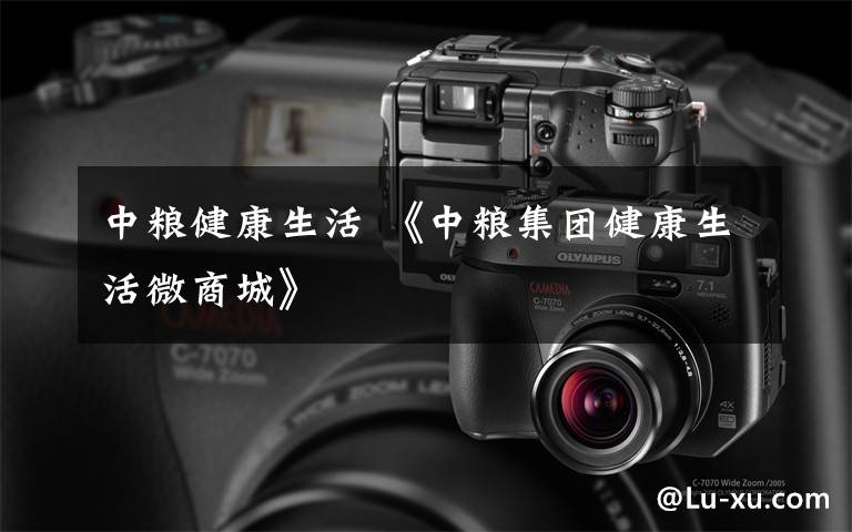 中粮健康生活 《中粮集团健康生活微商城》