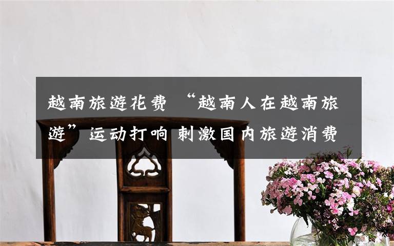 越南旅游花费 “越南人在越南旅游”运动打响 刺激国内旅游消费