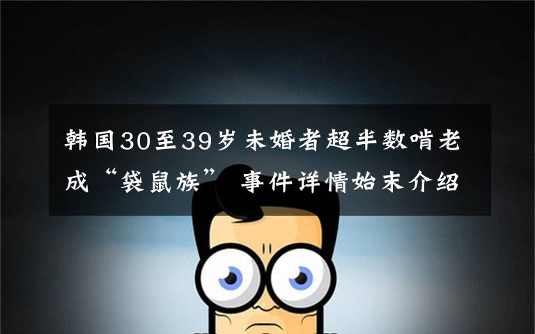 韩国30至39岁未婚者超半数啃老成“袋鼠族” 事件详情始末介绍!