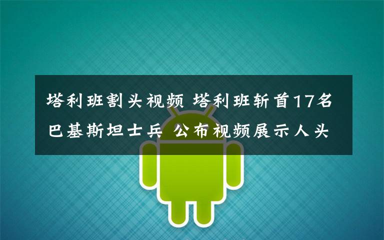 塔利班割头视频 塔利班斩首17名巴基斯坦士兵 公布视频展示人头
