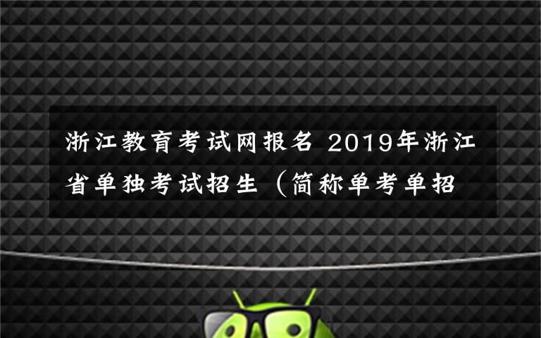 浙江教育考试网报名 2019年浙江省单独考试招生(简称单考单招)今天开始网上报名!