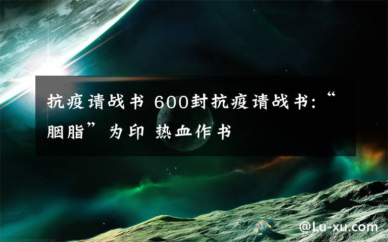 抗疫请战书 600封抗疫请战书:“胭脂”为印 热血作书
