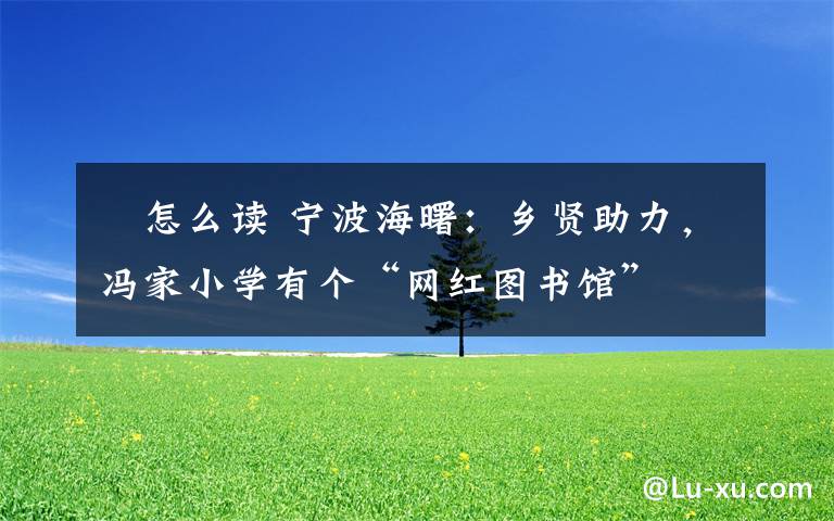 碶怎么读 宁波海曙:乡贤助力,冯家小学有个“网红图书馆”