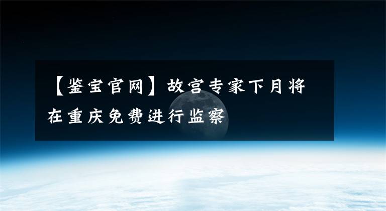 【鉴宝官网】故宫专家下月将在重庆免费进行监察