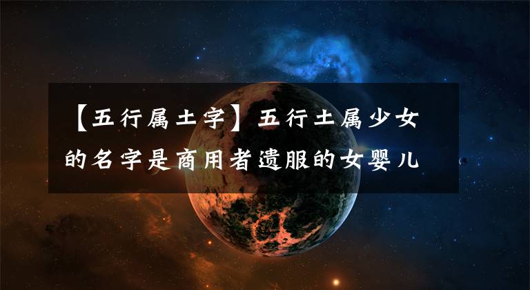 【五行属土字】五行土属少女的名字是商用者遗服的女婴儿名字大全。