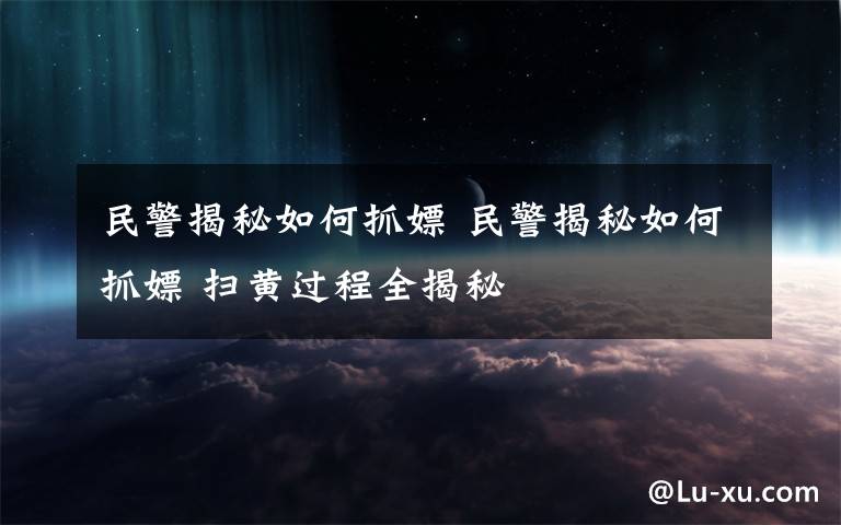 民警揭秘如何抓嫖 民警揭秘如何抓嫖 扫黄过程全揭秘