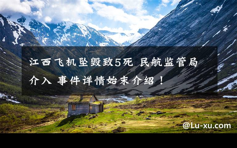 江西飞机坠毁致5死 民航监管局介入 事件详情始末介绍！