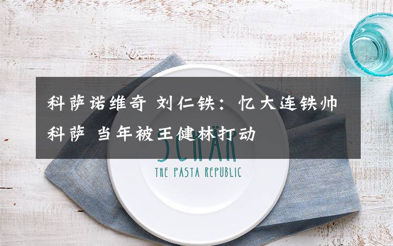 科萨诺维奇 刘仁铁:忆大连铁帅科萨 当年被王健林打动