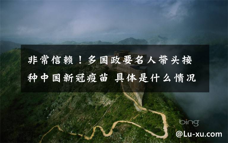 非常信赖!多国政要名人带头接种中国新冠疫苗 具体是什么情况?