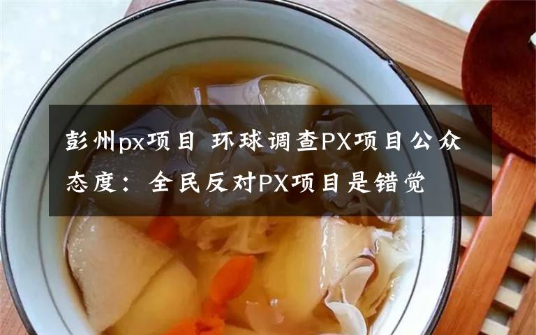 彭州px项目 环球调查PX项目公众态度：全民反对PX项目是错觉