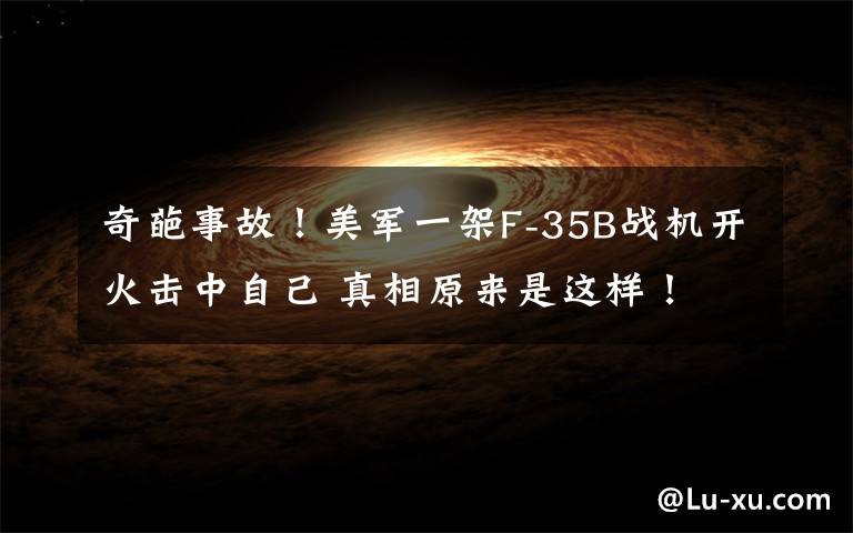 奇葩事故!美军一架F-35B战机开火击中自己 真相原来是这样!