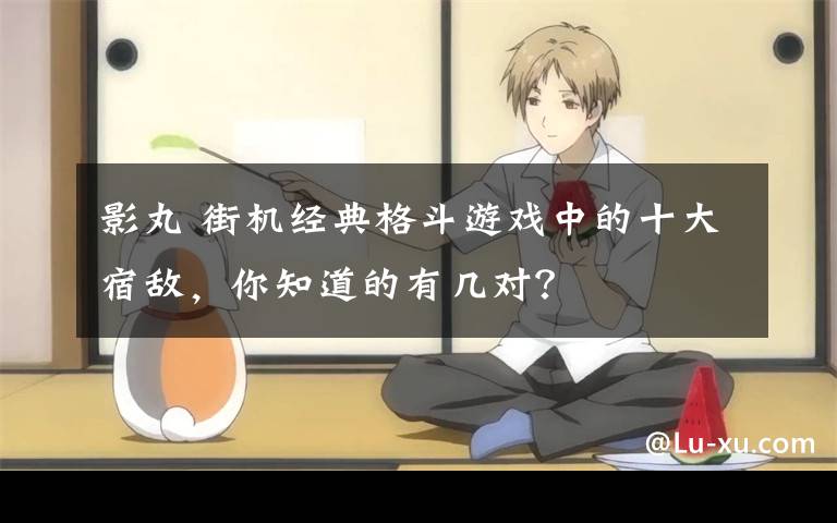 影丸 街机经典格斗游戏中的十大宿敌,你知道的有几对?
