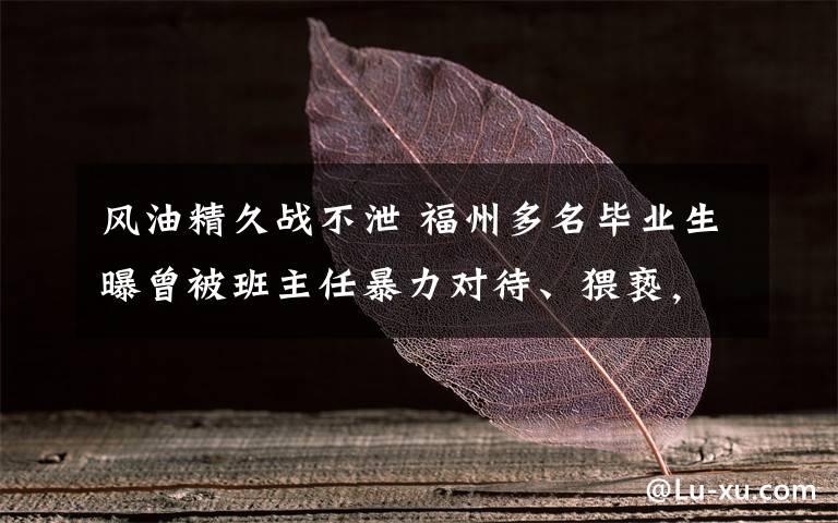 风油精久战不泄 福州多名毕业生曝曾被班主任暴力对待、猥亵,教育局已介入调查核实