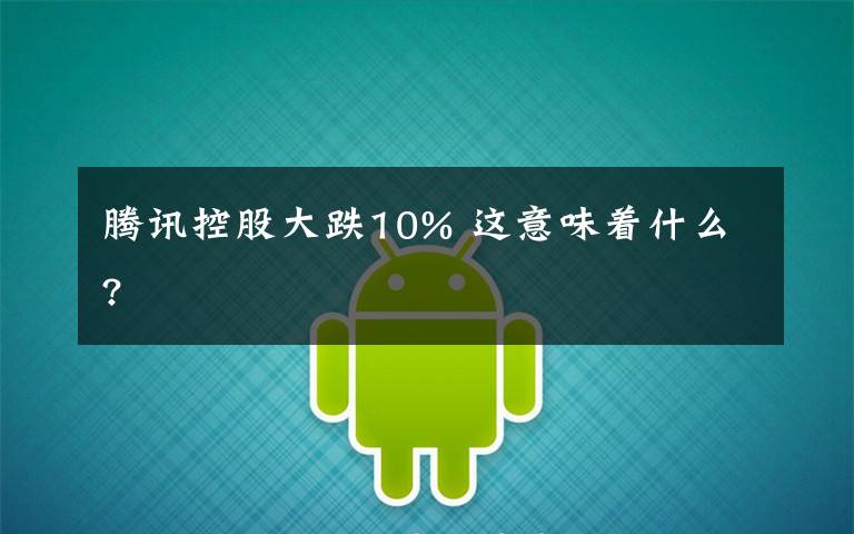 腾讯控股大跌10% 这意味着什么?