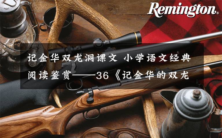 记金华双龙洞课文 小学语文经典阅读鉴赏——36《记金华的双龙洞》