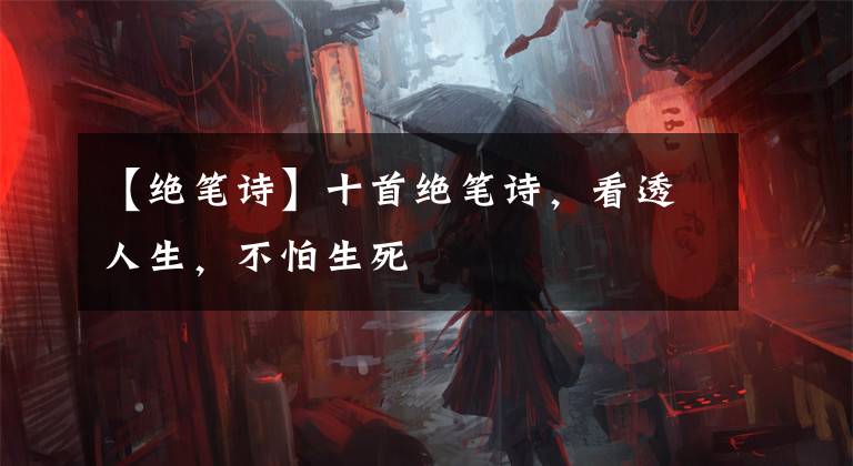 【绝笔诗】十首绝笔诗,看透人生,不怕生死