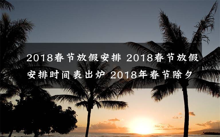 2018春节放假安排 2018春节放假安排时间表出炉 2018年春节除夕放假是几月几号?