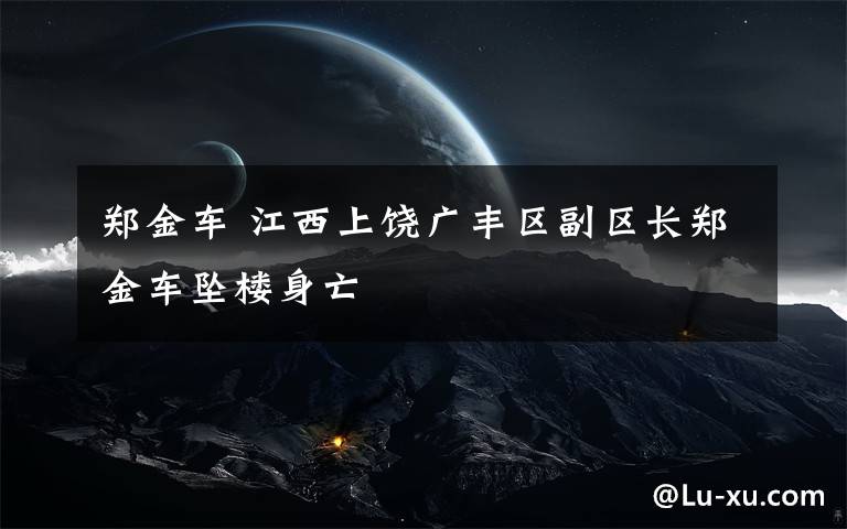 郑金车 江西上饶广丰区副区长郑金车坠楼身亡