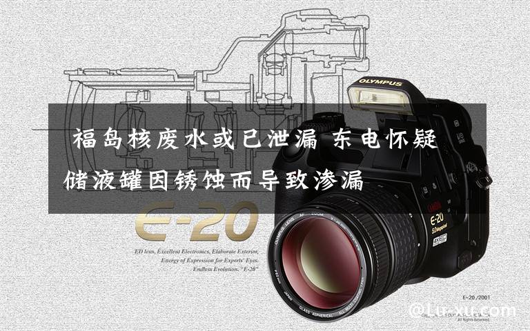 福岛核废水或已泄漏 东电怀疑储液罐因锈蚀而导致渗漏