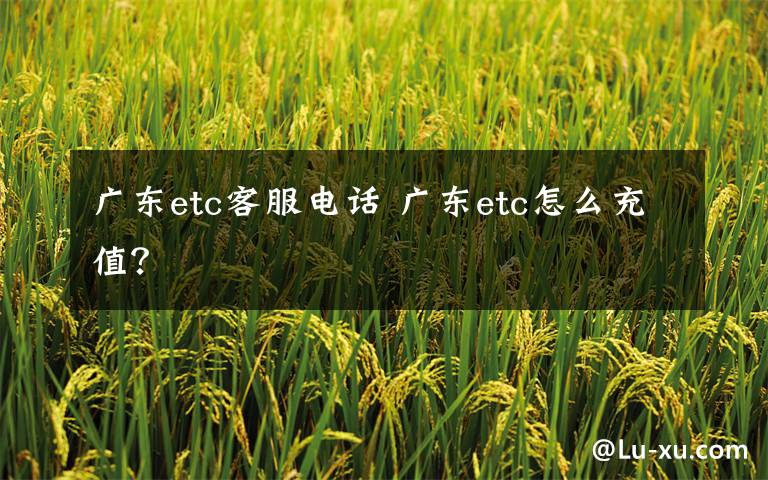 广东etc客服电话 广东etc怎么充值?