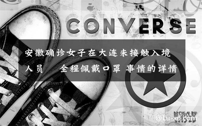 安徽确诊女子在大连未接触入境人员  全程佩戴口罩 事情的详情始末是怎么样了!