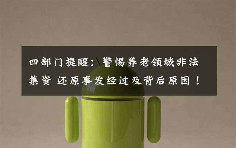 四部门提醒：警惕养老领域非法集资 还原事发经过及背后原因！