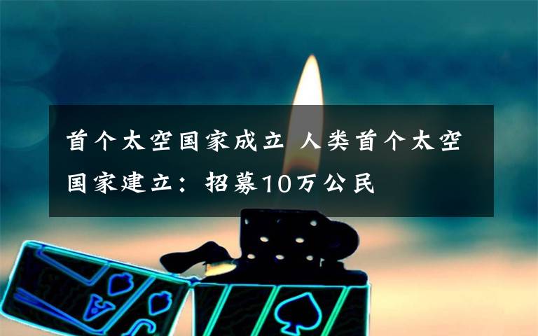 首个太空国家成立 人类首个太空国家建立：招募10万公民