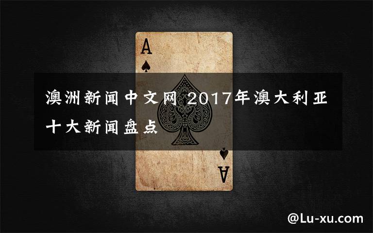 澳洲新闻中文网 2017年澳大利亚十大新闻盘点