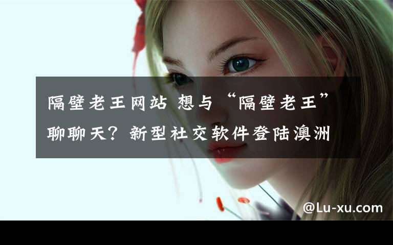 隔壁老王网站 想与“隔壁老王”聊聊天？新型社交软件登陆澳洲