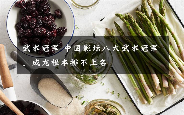 武术冠军 中国影坛八大武术冠军,成龙根本排不上名