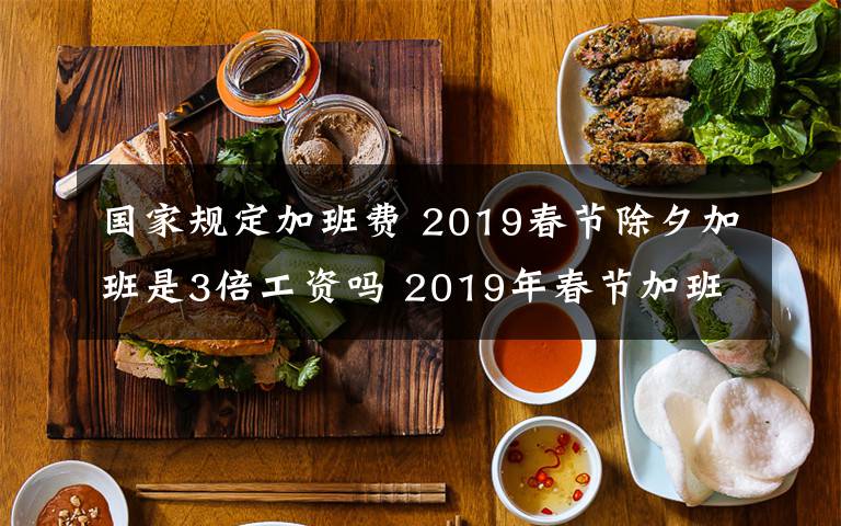 国家规定加班费 2019春节除夕加班是3倍工资吗 2019年春节加班3倍工资是哪几天