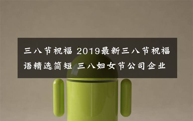 三八节祝福 2019最新三八节祝福语精选简短 三八妇女节公司企业祝福短信
