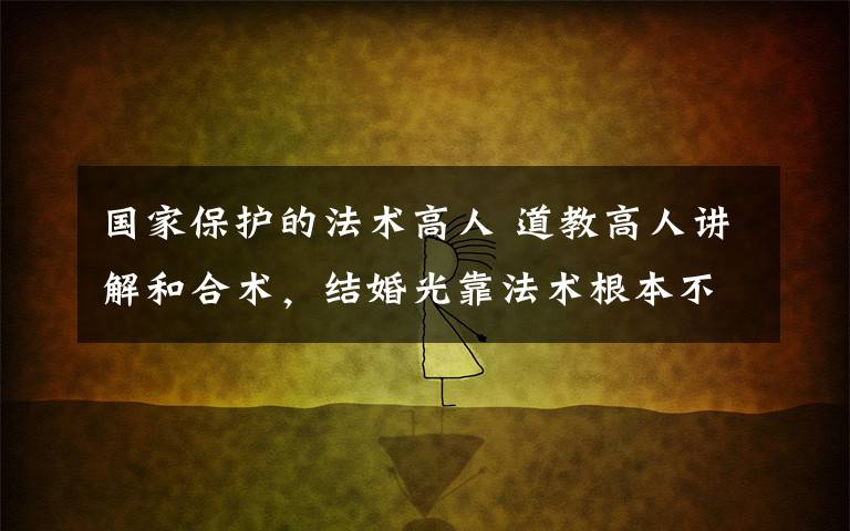 国家保护的法术高人 道教高人讲解和合术,结婚光靠法术根本不行