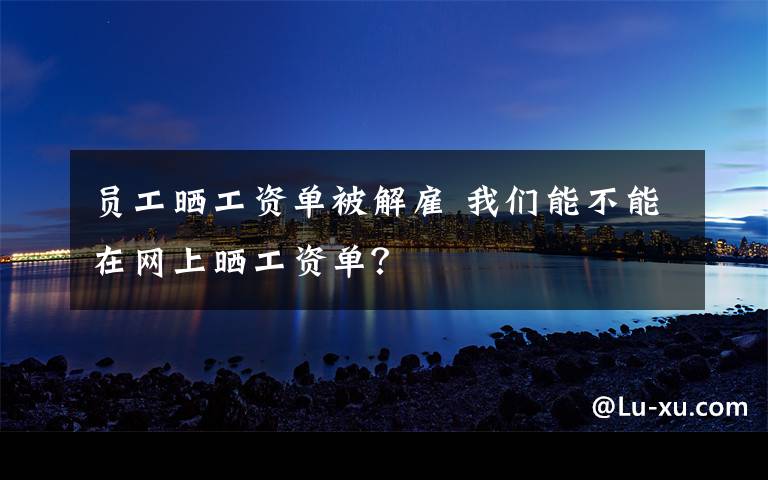 员工晒工资单被解雇 我们能不能在网上晒工资单？