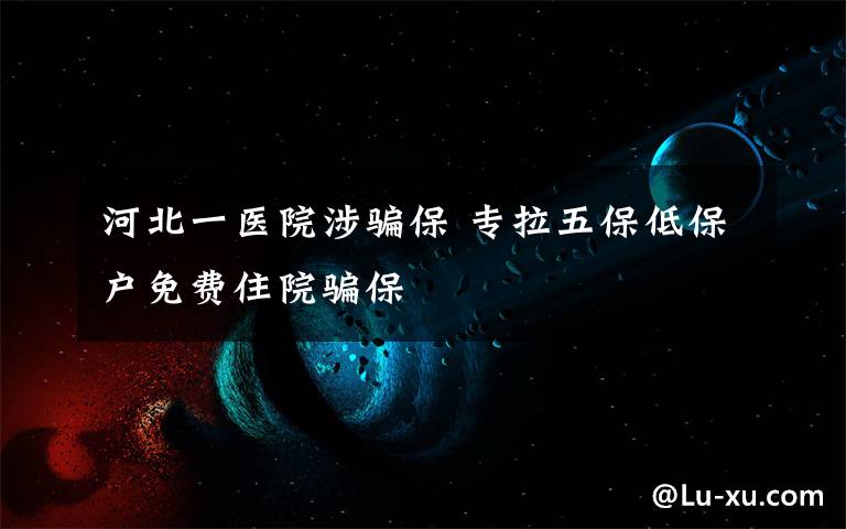 河北一医院涉骗保 专拉五保低保户免费住院骗保