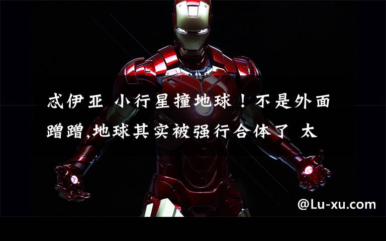 忒伊亚 小行星撞地球!不是外面蹭蹭,地球其实被强行合体了 太可怕了