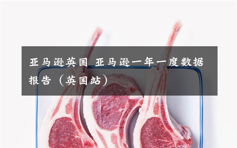 亚马逊英国 亚马逊一年一度数据报告(英国站)