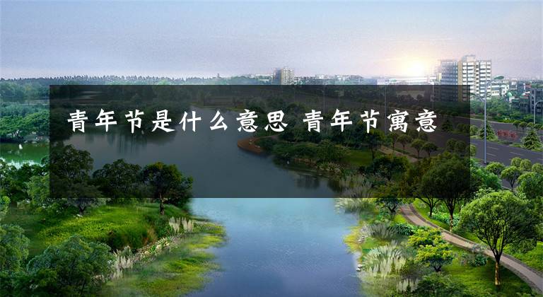 青年节是什么意思 青年节寓意