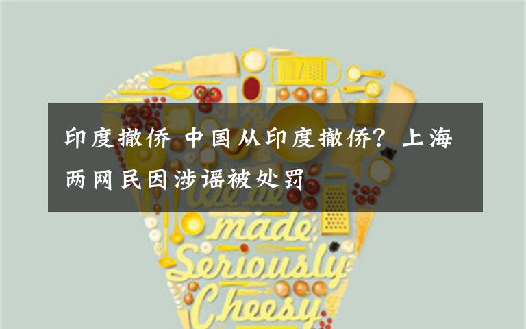 印度撤侨 中国从印度撤侨?上海两网民因涉谣被处罚