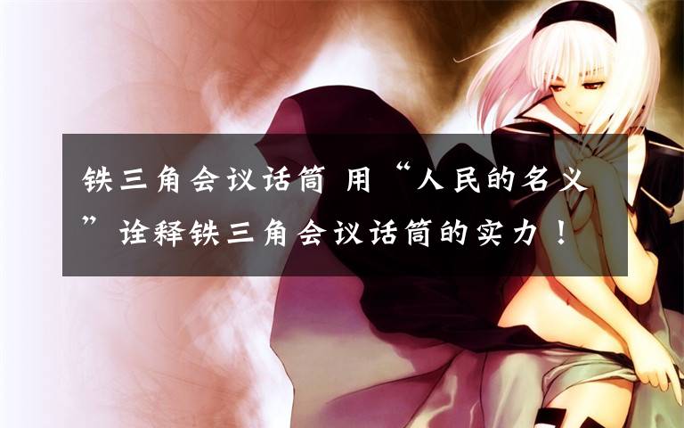 铁三角会议话筒 用“人民的名义”诠释铁三角会议话筒的实力！