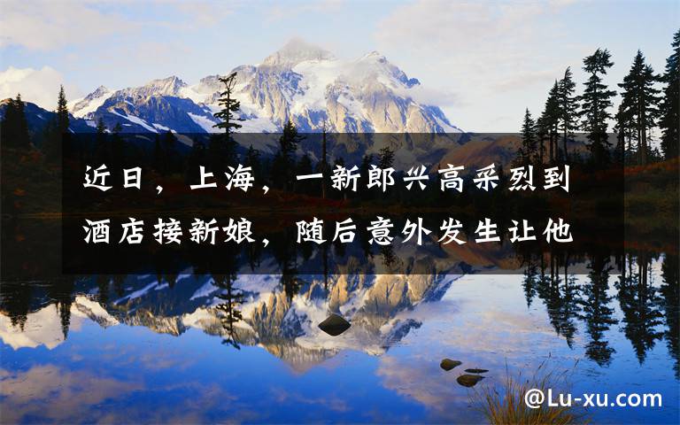 近日，上海，一新郎兴高采烈到酒店接新娘，随后意外发生让他倒地抽搐坐上轮椅。