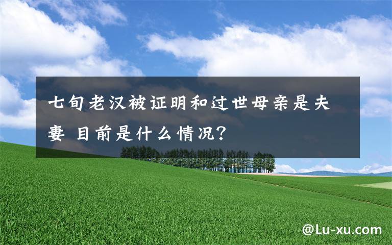 七旬老汉被证明和过世母亲是夫妻 目前是什么情况?