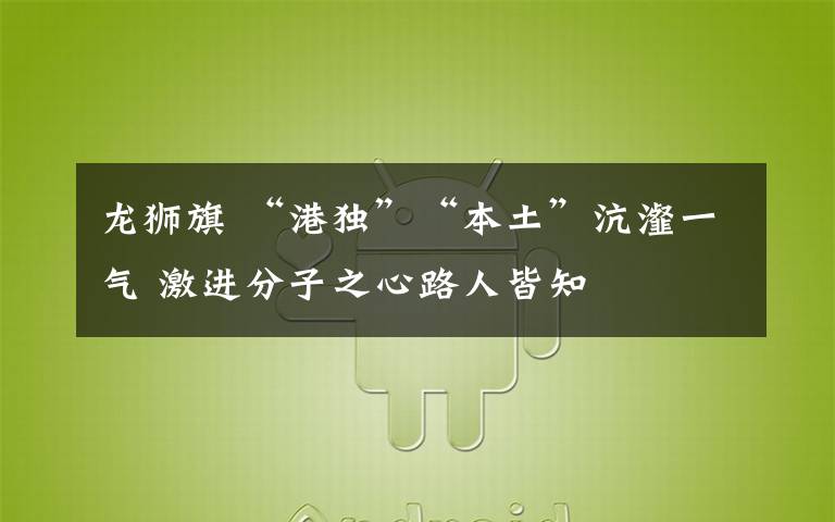 龙狮旗 “港独”“本土”沆瀣一气 激进分子之心路人皆知