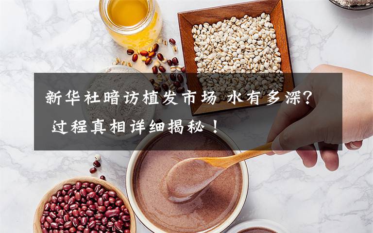 新华社暗访植发市场 水有多深? 过程真相详细揭秘!