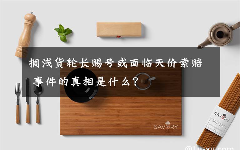 搁浅货轮长赐号或面临天价索赔 事件的真相是什么?