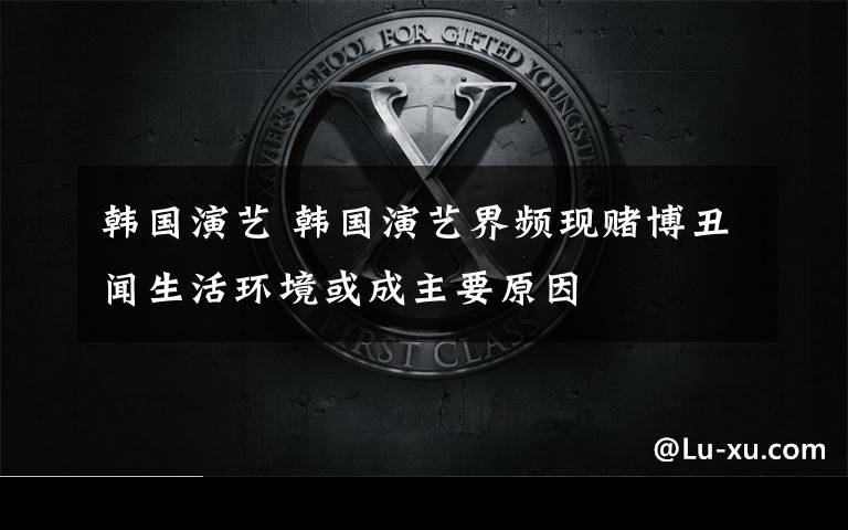 韩国演艺 韩国演艺界频现赌博丑闻生活环境或成主要原因