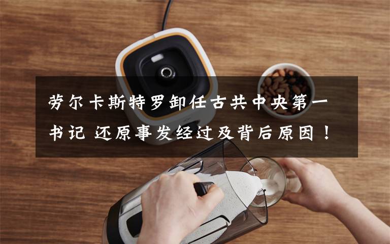 劳尔卡斯特罗卸任古共中央第一书记 还原事发经过及背后原因!