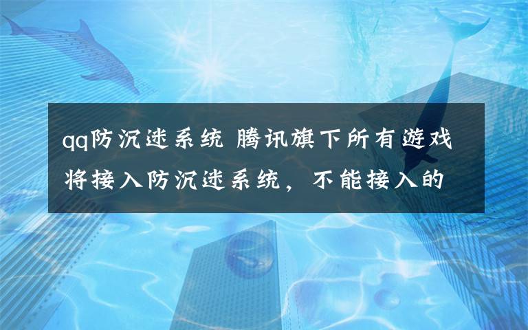 qq防沉迷系统 腾讯旗下所有游戏将接入防沉迷系统,不能接入的将停运、下架